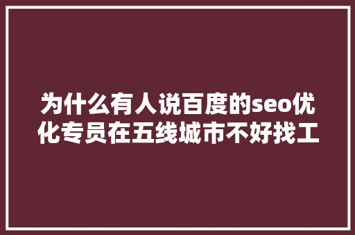 为什么有人说百度的seo优化专员在五线城市不好找工作呢「湖南百度seo排名点击软件」