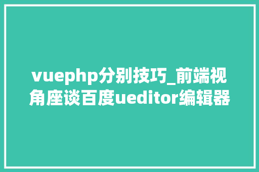 vuephp分别技巧_前端视角座谈百度ueditor编辑器前后端分离设备