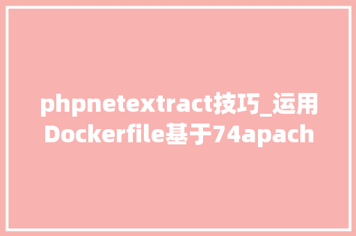phpnetextract技巧_运用Dockerfile基于74apachebuster镜像搭建php74微做事情形