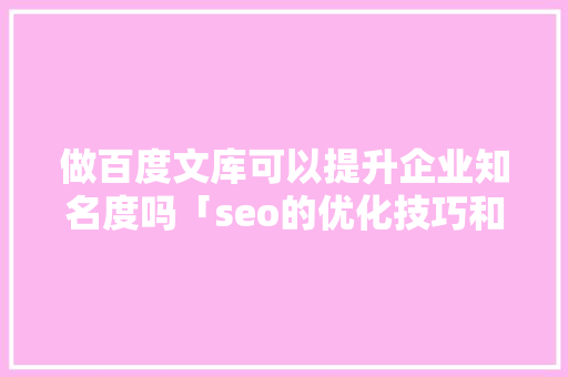 做百度文库可以提升企业知名度吗「seo的优化技巧和方法」