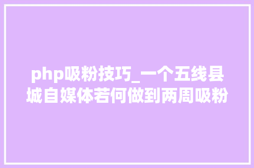 php吸粉技巧_一个五线县城自媒体若何做到两周吸粉6万