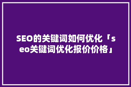 SEO的关键词如何优化「seo关键词优化报价价格」 SEO的关键词如何优化「seo关键词优化报价价格」 PHP教程