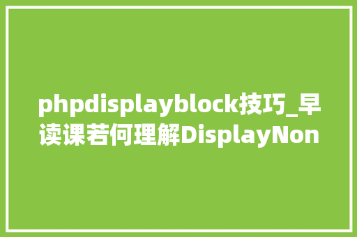 phpdisplayblock技巧_早读课若何理解DisplayNoneBlockInlineInlineBlock
