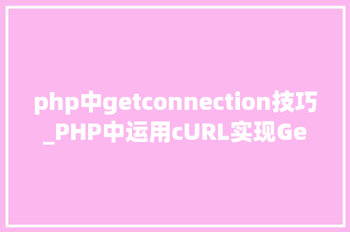 php中getconnection技巧_PHP中运用cURL实现Get和Post请求的方法最全