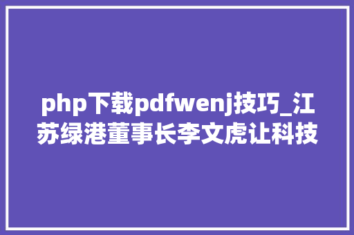 php下载pdfwenj技巧_江苏绿港董事长李文虎让科技助现代举动办法农业成长