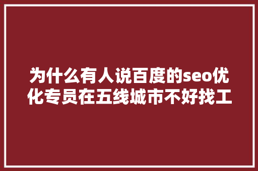 为什么有人说百度的seo优化专员在五线城市不好找工作呢「重庆百度seo整站优化」