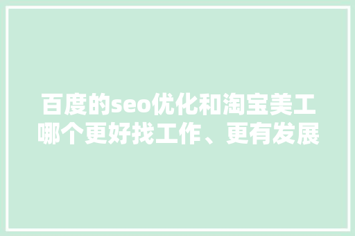 百度的seo优化和淘宝美工哪个更好找工作、更有发展空间呢「百度seo效果」