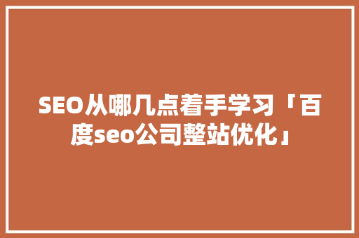 SEO从哪几点着手学习「百度seo公司整站优化」