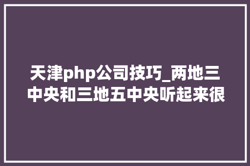 天津php公司技巧_两地三中央和三地五中央听起来很美现实却很残酷