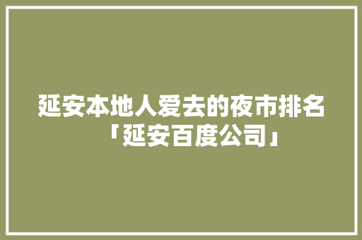 延安本地人爱去的夜市排名「延安百度公司」