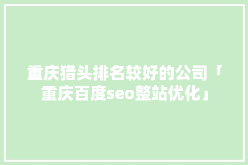 重庆猎头排名较好的公司「重庆百度seo整站优化」