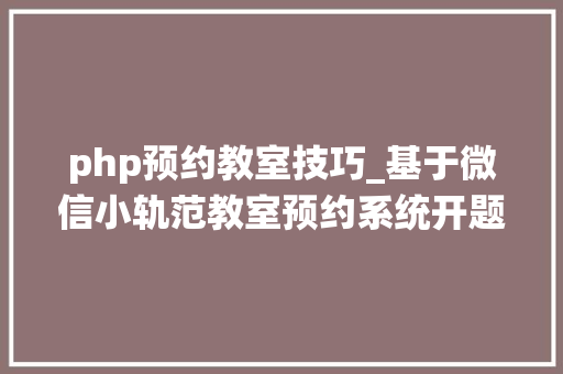 php预约教室技巧_基于微信小轨范教室预约系统开题申报