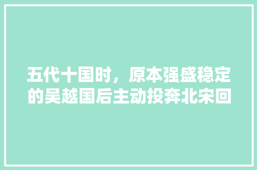 五代十国时，原本强盛稳定的吴越国后主动投奔北宋回归统一，是真的吗？为什么「」