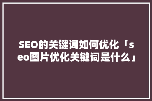 SEO的关键词如何优化「seo图片优化关键词是什么」