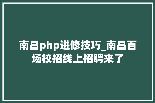 南昌php进修技巧_南昌百场校招线上招聘来了