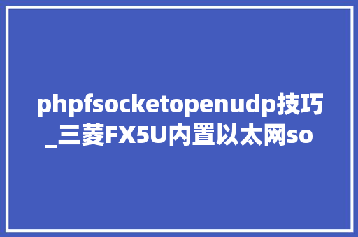 phpfsocketopenudp技巧_三菱FX5U内置以太网socketUDP应用讲解