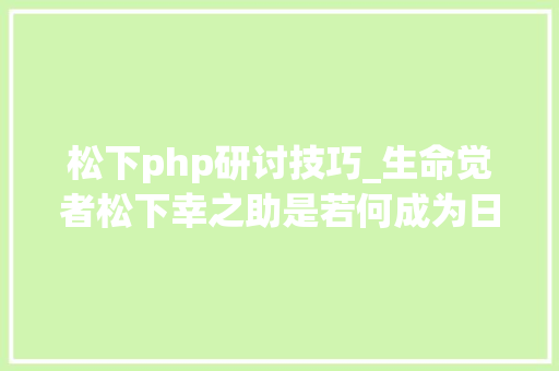 松下php研讨技巧_生命觉者松下幸之助是若何成为日本经营之神的