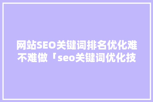 网站SEO关键词排名优化难不难做「seo关键词优化技术」