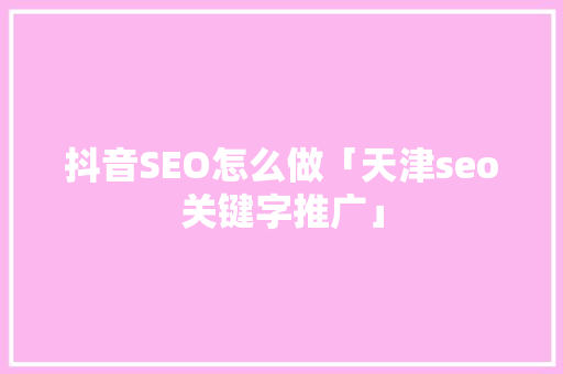 抖音SEO怎么做「天津seo关键字推广」