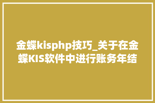 金蝶kisphp技巧_关于在金蝶KIS软件中进行账务年结工作的相关建议_专业版