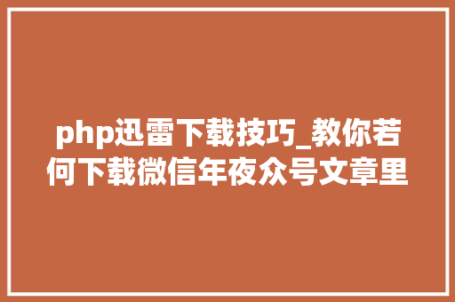 php迅雷下载技巧_教你若何下载微信年夜众号文章里面的视频