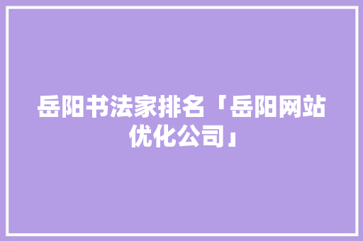 岳阳书法家排名「岳阳网站优化公司」