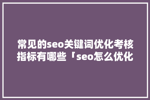 常见的seo关键词优化考核指标有哪些「seo怎么优化关键词排名培训」