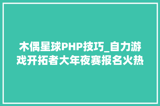 木偶星球PHP技巧_自力游戏开拓者大年夜赛报名火热 首批实力产品先睹为快