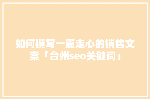 如何撰写一篇走心的销售文案「台州seo关键词」