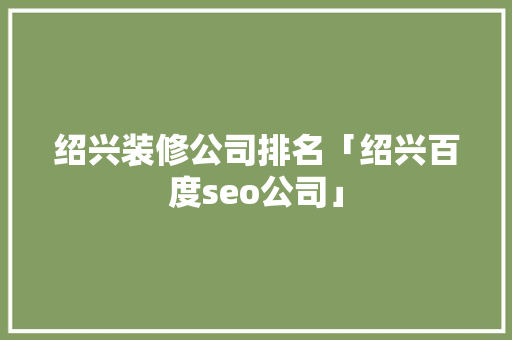 绍兴装修公司排名「绍兴百度seo公司」