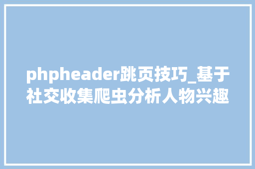 phpheader跳页技巧_基于社交收集爬虫分析人物兴趣属性三