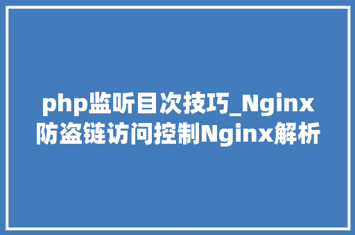 php监听目次技巧_Nginx防盗链访问控制Nginx解析PHP的相关设备Nginx代理