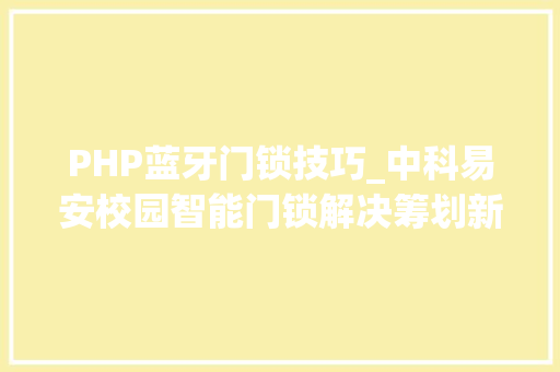 PHP蓝牙门锁技巧_中科易安校园智能门锁解决筹划新型门锁助力校园现代化培植