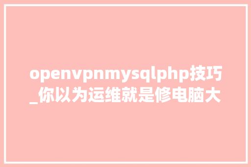 openvpnmysqlphp技巧_你以为运维就是修电脑大年夜错特错盘点一个高级运维的一天