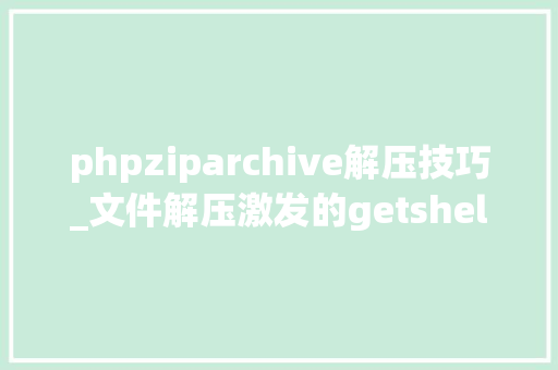 phpziparchive解压技巧_文件解压激发的getshell