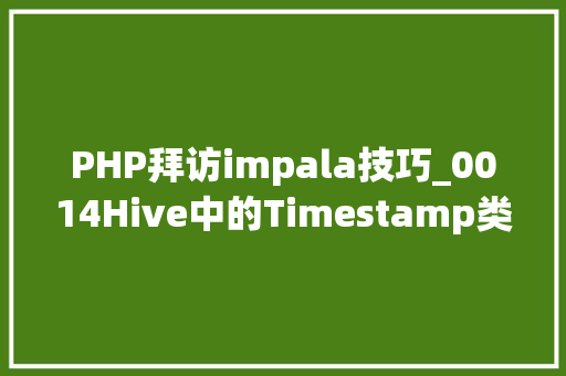PHP拜访impala技巧_0014Hive中的Timestamp类型日期与Impala中显示不一致分析