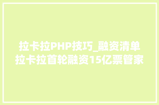拉卡拉PHP技巧_融资清单拉卡拉首轮融资15亿票管家3000万完成prea融资