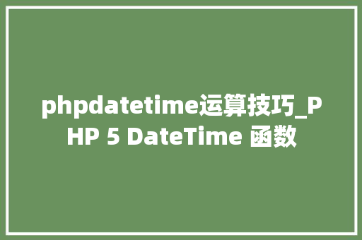 phpdatetime运算技巧_PHP 5 DateTime 函数 phpdatetime运算技巧_PHP 5 DateTime 函数