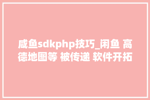 咸鱼sdkphp技巧_闲鱼 高德地图等 被传递 软件开拓行业竞争分析及成久远景猜测申报