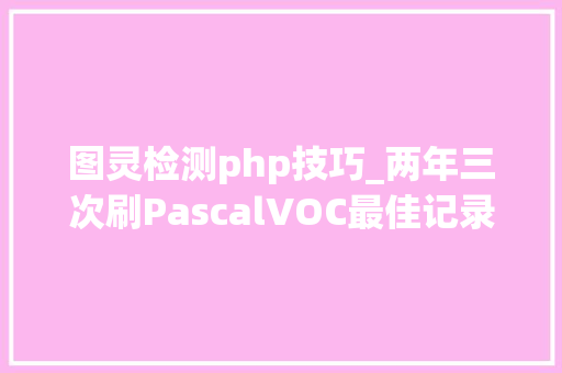 图灵检测php技巧_两年三次刷PascalVOC最佳记录阿里图灵实验室若何解决目标检测