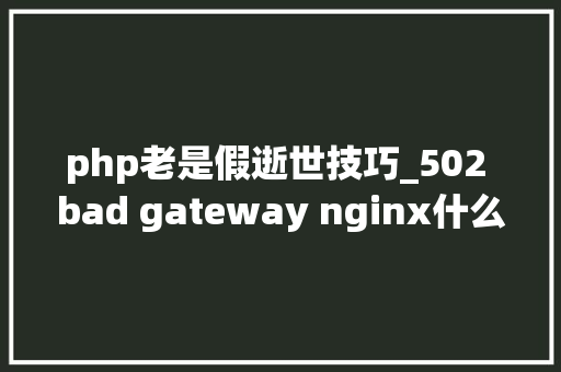 php老是假逝世技巧_502 bad gateway nginx什么意思