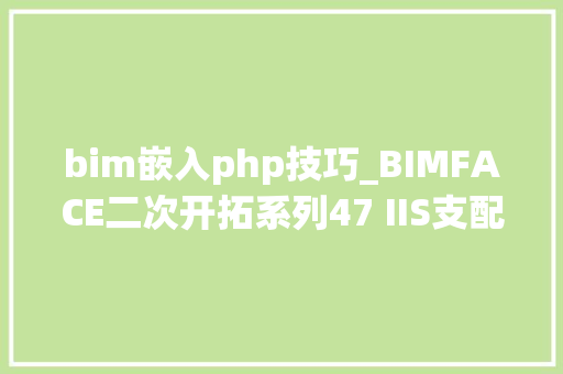 bim嵌入php技巧_BIMFACE二次开拓系列47 IIS支配并加载离线数据包