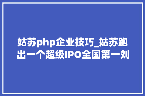 姑苏php企业技巧_姑苏跑出一个超级IPO全国第一刘强东押注