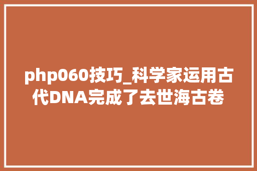 php060技巧_科学家运用古代DNA完成了去世海古卷拼图