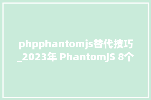 phpphantomjs替代技巧_2023年 PhantomJS 8个可行替代品