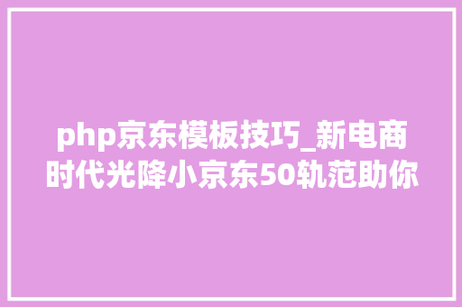 php京东模板技巧_新电商时代光降小京东50轨范助你跟上时代节奏整站源码