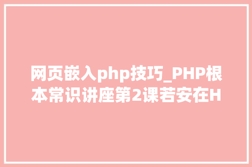 网页嵌入php技巧_PHP根本常识讲座第2课若安在HTML页面中嵌入PHP代码