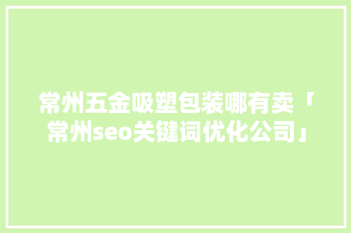 常州五金吸塑包装哪有卖「常州seo关键词优化公司」