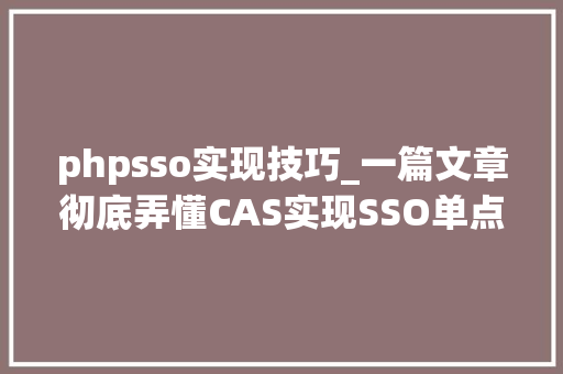 phpsso实现技巧_一篇文章彻底弄懂CAS实现SSO单点登录事理