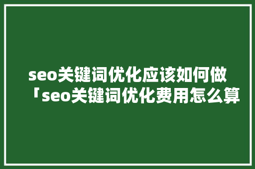 seo关键词优化应该如何做「seo关键词优化费用怎么算」